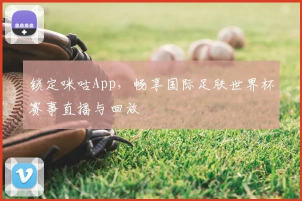 锁定咪咕App,畅享国际足联世界杯赛事直播与回放