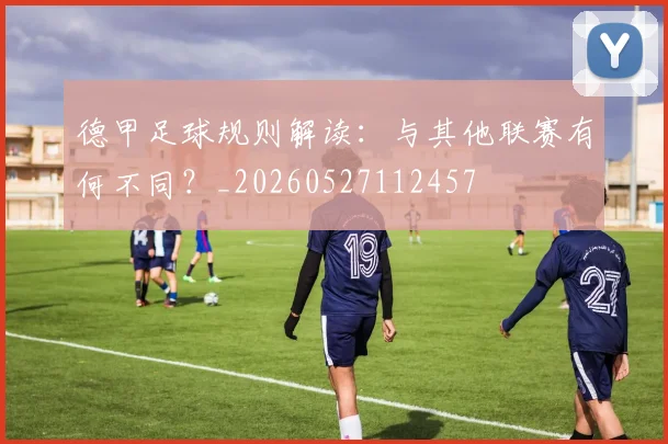德甲足球规则解读:与其他联赛有何不同?_20260527112457