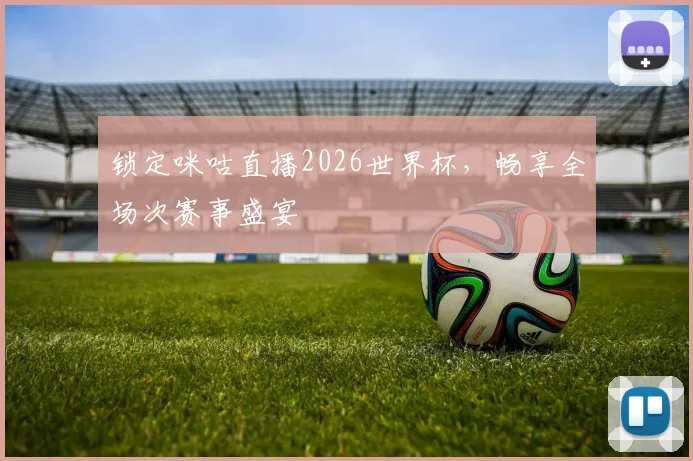 锁定咪咕直播2026世界杯,畅享全场次赛事盛宴
