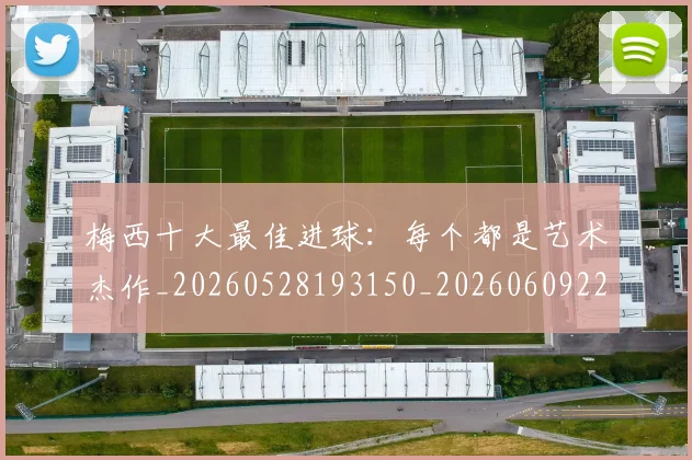 梅西十大最佳进球：每个都是艺术杰作_20260528193150_20260609221533