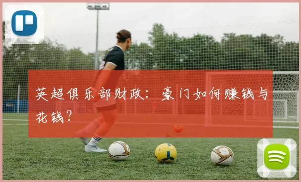 英超俱乐部财政：豪门如何赚钱与花钱？
