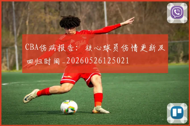 CBA伤病报告:核心球员伤情更新及回归时间_20260526125021