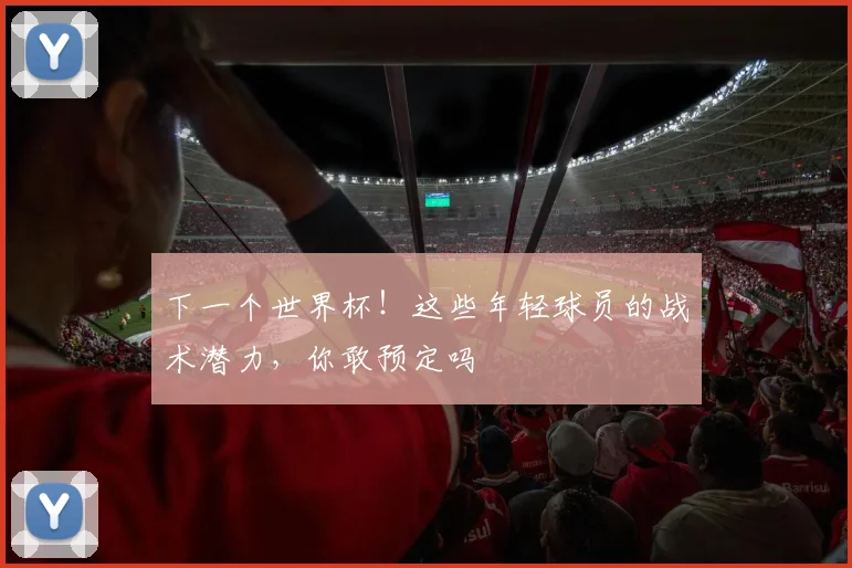 下一个世界杯！这些年轻球员的战术潜力，你敢预定吗