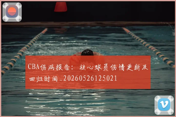 CBA伤病报告：核心球员伤情更新及回归时间_20260526125021
