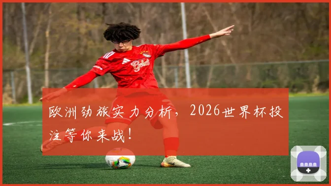欧洲劲旅实力分析，2026世界杯投注等你来战！