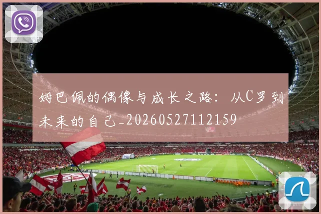 姆巴佩的偶像与成长之路：从C罗到未来的自己_20260527112159
