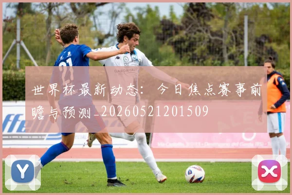 世界杯最新动态：今日焦点赛事前瞻与预测_20260521201509