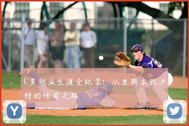 C罗职业生涯全纪录：从里斯本到沙特的传奇之路