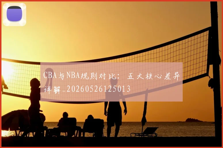 CBA与NBA规则对比:五大核心差异详解_20260526125013