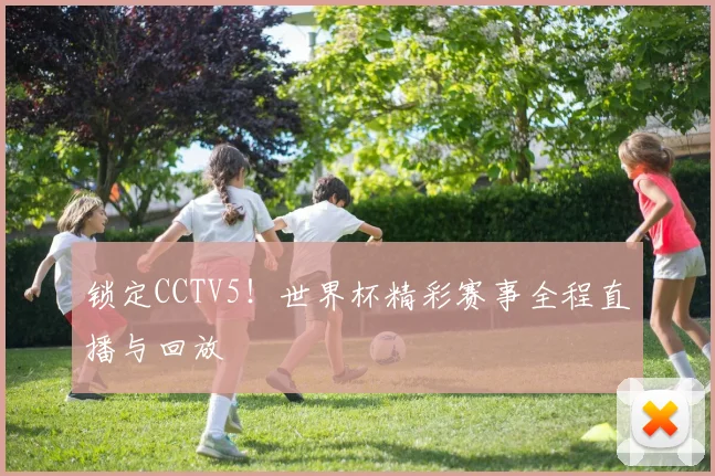 锁定CCTV5！世界杯精彩赛事全程直播与回放