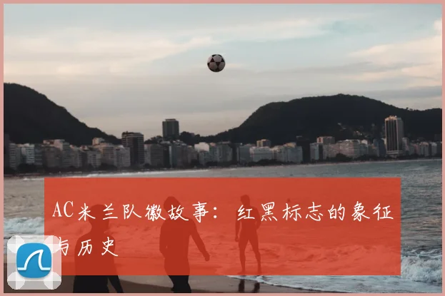 AC米兰队徽故事:红黑标志的象征与历史