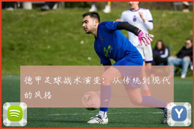 德甲足球战术演变:从传统到现代的风格