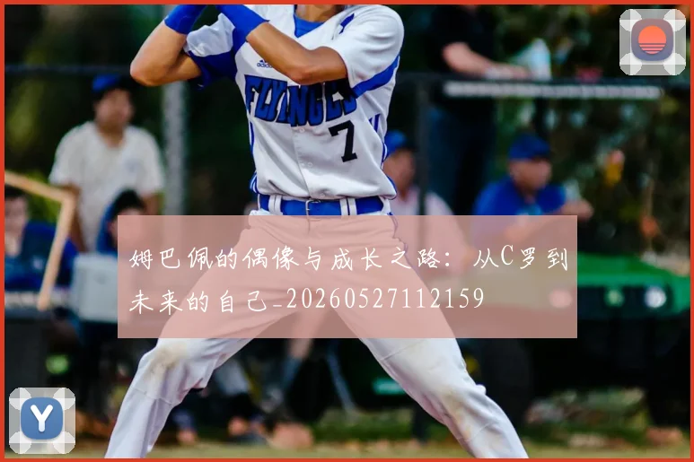 姆巴佩的偶像与成长之路：从C罗到未来的自己_20260527112159