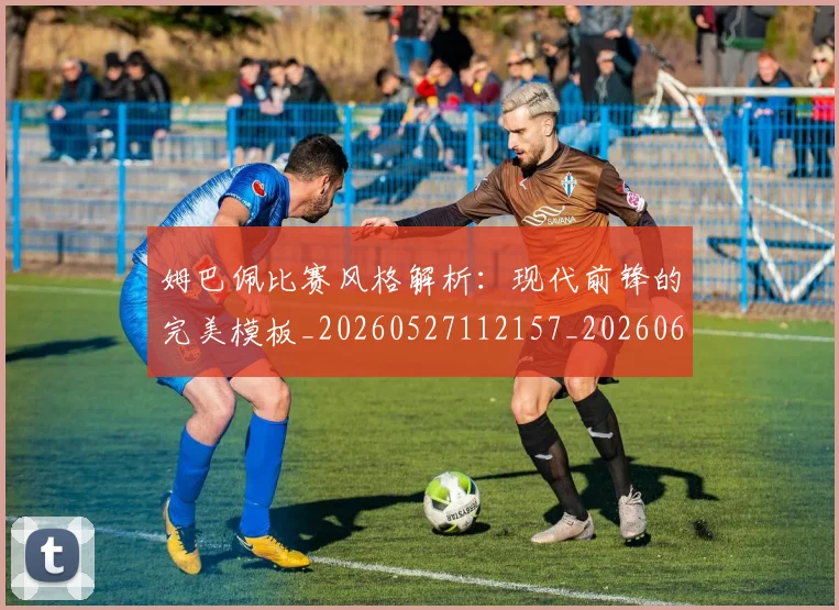 姆巴佩比赛风格解析：现代前锋的完美模板_20260527112157_20260609132820