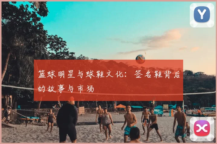 篮球明星与球鞋文化：签名鞋背后的故事与市场