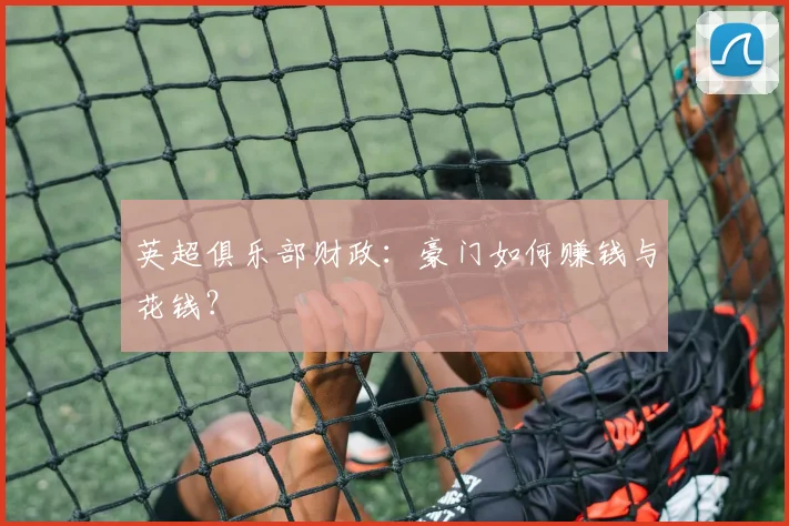 英超俱乐部财政：豪门如何赚钱与花钱？