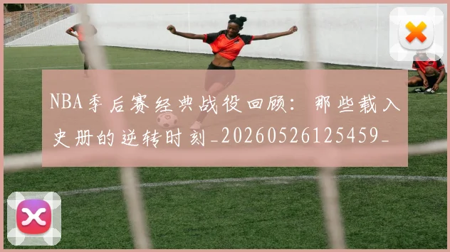 NBA季后赛经典战役回顾：那些载入史册的逆转时刻_20260526125459_20260606165747