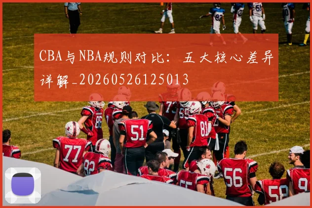 CBA与NBA规则对比:五大核心差异详解_20260526125013