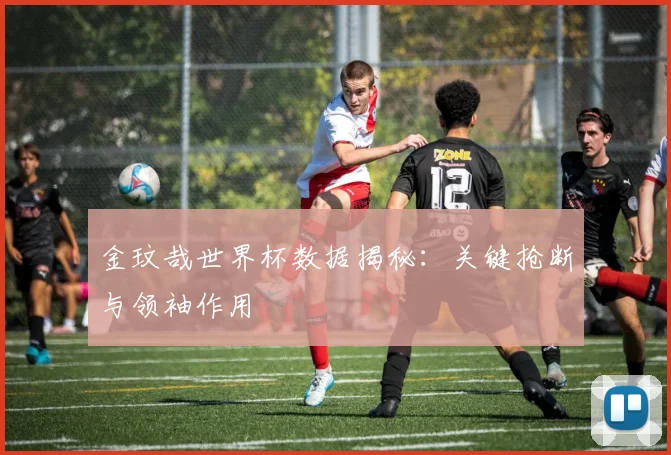 金玟哉世界杯数据揭秘：关键抢断与领袖作用