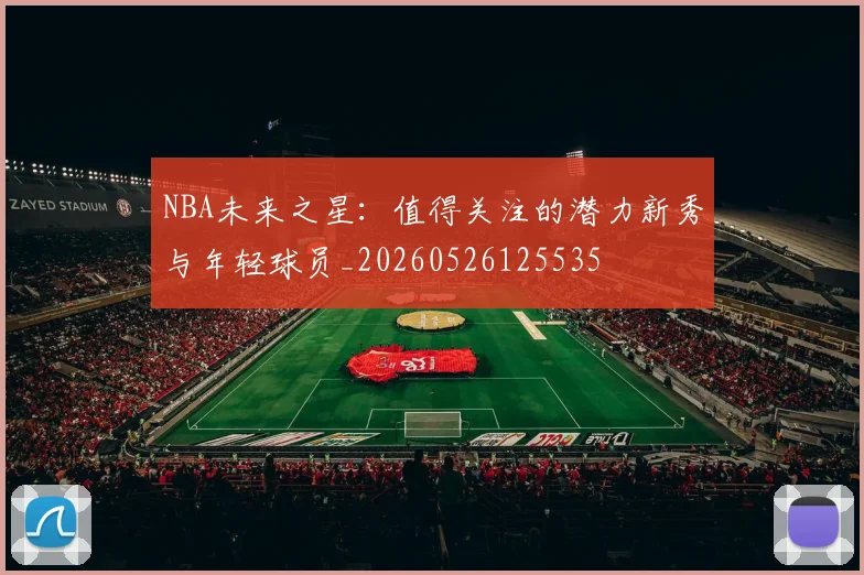 NBA未来之星:值得关注的潜力新秀与年轻球员_20260526125535