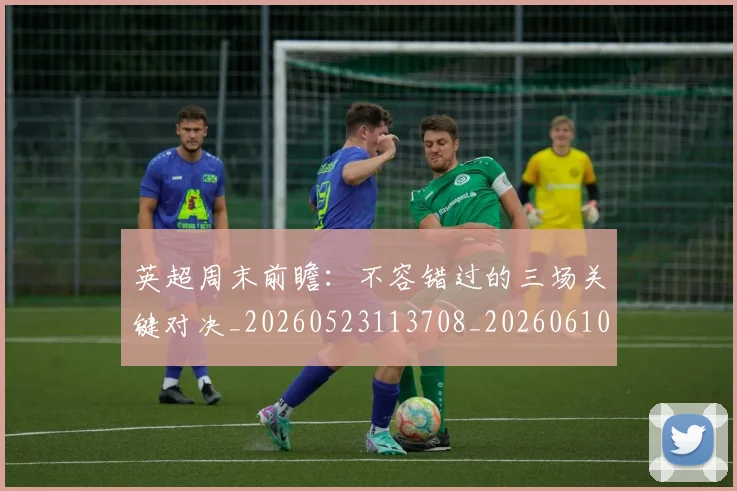 英超周末前瞻：不容错过的三场关键对决_20260523113708_20260610170036
