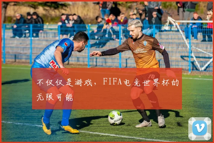 不仅仅是游戏,FIFA电竞世界杯的无限可能