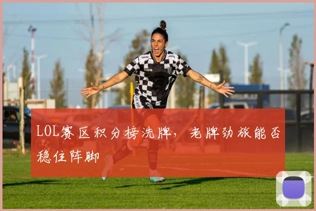 LOL赛区积分榜洗牌，老牌劲旅能否稳住阵脚