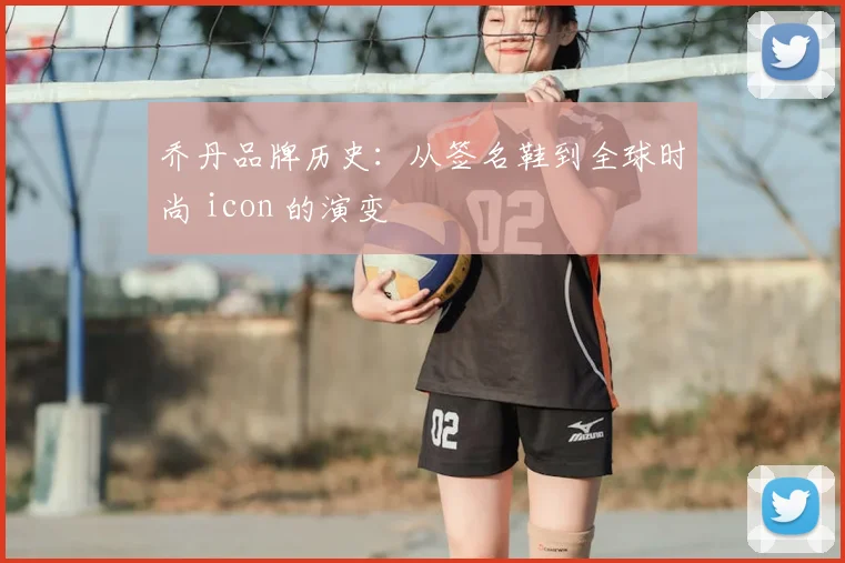 乔丹品牌历史:从签名鞋到全球时尚 icon 的演变