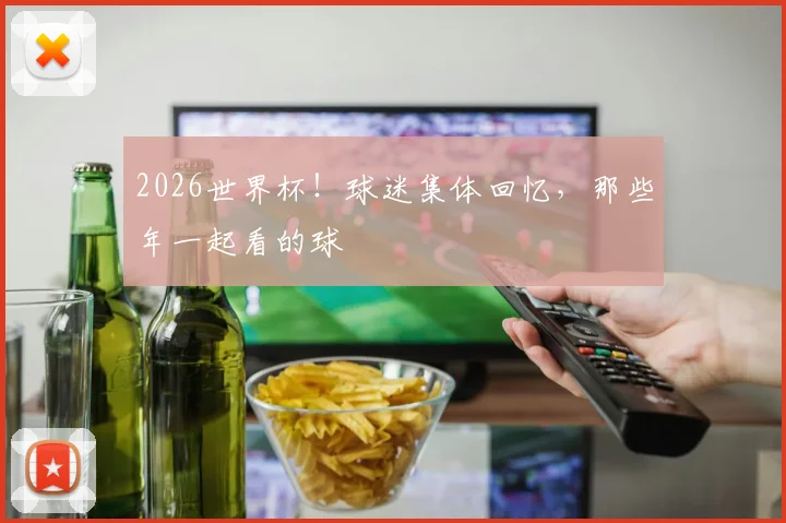 2026世界杯！球迷集体回忆，那些年一起看的球
