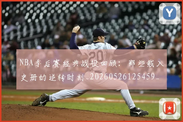 NBA季后赛经典战役回顾：那些载入史册的逆转时刻_20260526125459_20260606165747
