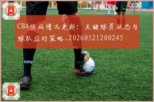 CBA伤病情况更新:关键球员状态与球队应对策略_20260521200245
