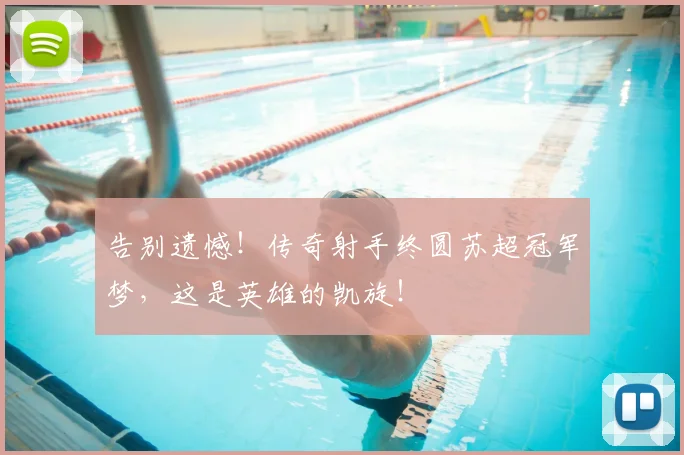 告别遗憾！传奇射手终圆苏超冠军梦，这是英雄的凯旋！