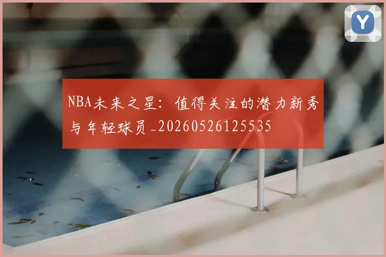 NBA未来之星:值得关注的潜力新秀与年轻球员_20260526125535