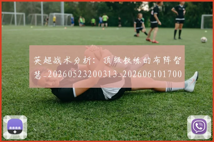 英超战术分析：顶级教练的布阵智慧_20260523200313_20260610170037