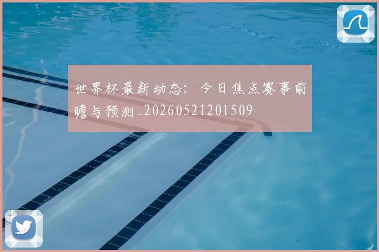 世界杯最新动态：今日焦点赛事前瞻与预测_20260521201509