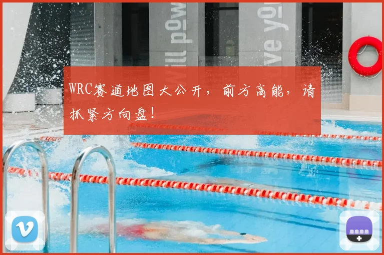 WRC赛道地图大公开，前方高能，请抓紧方向盘！