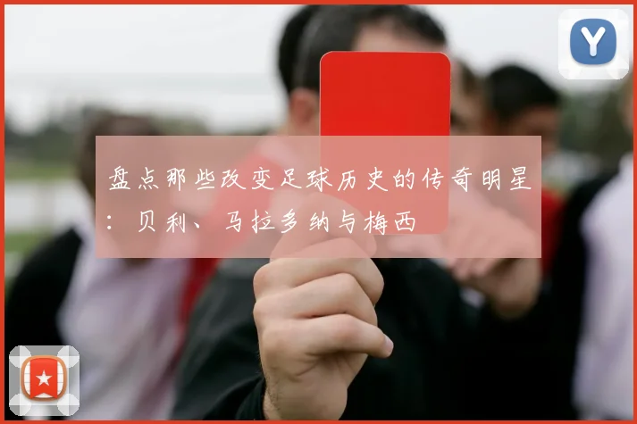 盘点那些改变足球历史的传奇明星：贝利、马拉多纳与梅西
