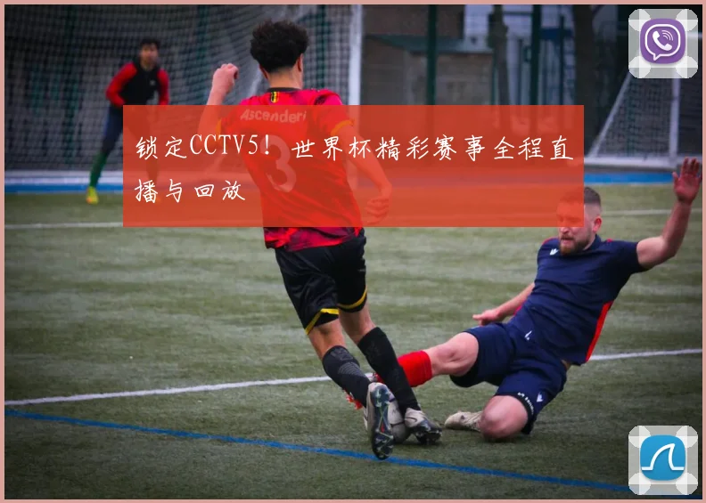 锁定CCTV5!世界杯精彩赛事全程直播与回放