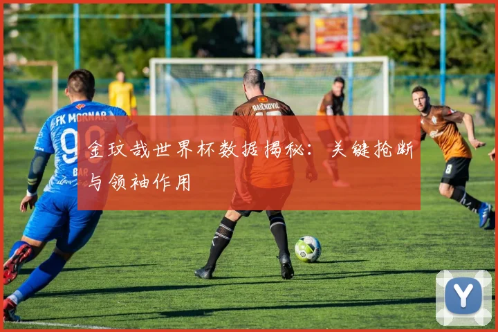 金玟哉世界杯数据揭秘:关键抢断与领袖作用
