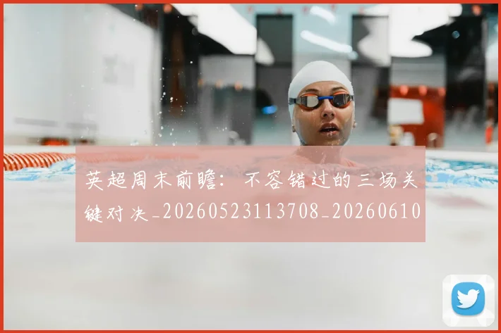英超周末前瞻：不容错过的三场关键对决_20260523113708_20260610170036
