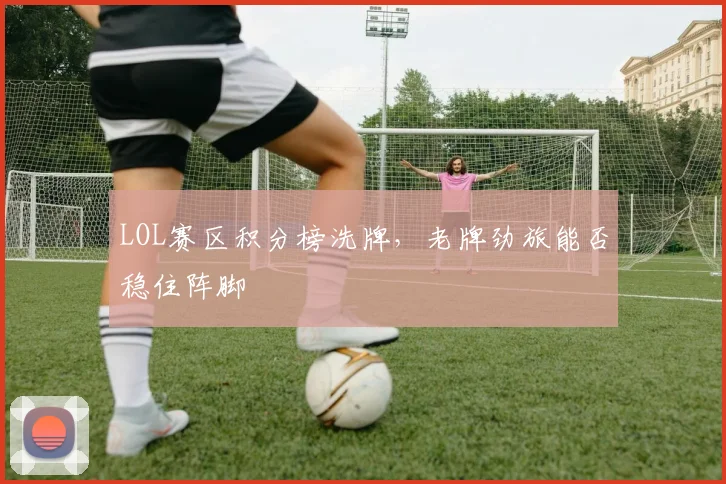 LOL赛区积分榜洗牌，老牌劲旅能否稳住阵脚